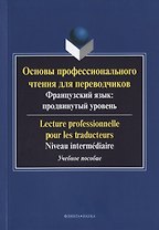 Основы профессионального чтения для переводчиков. Французский язык: продвинутый уровень/Lecture professionnelle pour les traducteurs. Niveau intermediaire. Учебное пособие