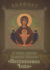 Акафист в честь иконы Божией Матери "Неупиваемая Чаша". Празднование 5/18 мая