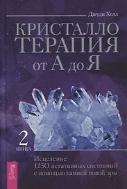 Кристаллотерапия от А до Я. Книга 2. Исцеление 1250 негативных состояний с помощью камней новой эры