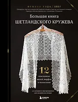 Большая книга Шетландского кружева. 12 изысканных шалей, шарфов и палантинов со схемами и инструкциями для вязания на спицах