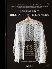 Большая книга Шетландского кружева. 12 изысканных шалей, шарфов и палантинов со схемами и инструкциями для вязания на спицах