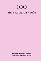100 мягких шагов к себе. Дневник, который приведет тебя к жизни твоей мечты (со стикерами)