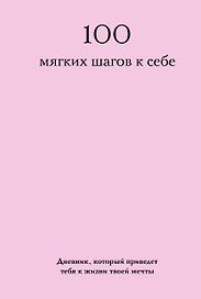 100 мягких шагов к себе. Дневник, который приведет тебя к жизни твоей мечты (со стикерами)