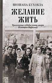 Желание жить. Трагические судьбы узниц лагеря Освенцим-Биркенау