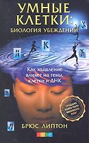 Умные клетки: Биология убеждений. Как мышление влияет на гены, клетки и ДНК