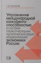 Управление международной конкурентоспособностью в системе первоочередных практических задач модернизации экономики России /Наумов С.В.