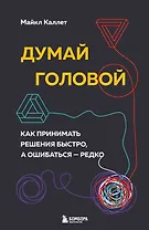 Думай головой. Как принимать решения быстро, а ошибаться - редко