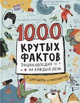 1000 крутых фактов. Энциклопедия на каждый день. От динозавров до инопланетян