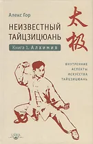 Неизвестный тайцзицюань. Книга I. Алхимия. Внутренние аспекты искусства тайцзицюань