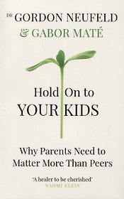 Hold on to Your Kids : Why Parents Need to Matter More Than Peers