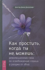 Как простить, когда ты не можешь: революционный гайд по освобождению сердца и разума от обид