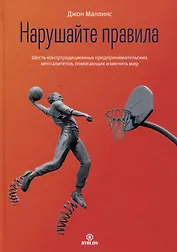 Нарушайте правила! Шесть контртрадиционных предпринимательских менталитетов, помогающих изменить мир