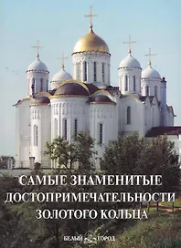 Самые знаменитые достопримечательности Золотого кольца  : иллюстрированная энциклопедия