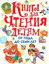 Книга для чтения детям от года до семи лет: стихи, рассказы, сказки, песенки (С. Маршак, А. Барто, Л. Толстой, К. Ушинский и др.)