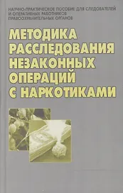 Методика расследования незаконных операций с наркотиками: Научно- практическое пособие для следователей и оперативных работников правоохранительных ор