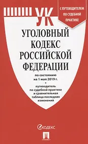 Уголовный кодекс Российской Федерации по состоянию на 1 мая 2019 года + Путеводитель по судебной практике и сравнительная таблица последних изменений