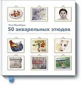 50 акварельных этюдов. Краткий курс живописи от простого к сложному