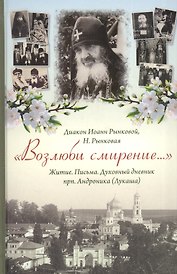 Возлюби смирение Житие Письма Духов. дневник прп. Андроника (Лукаша) (Диакон Иоанн Рынковой)
