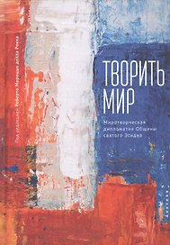 Творить мир. Миротворческая дипломатия Общины святого Эгидия