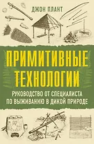 Примитивные технологии. Руководство от специалиста по выживанию в дикой природе
