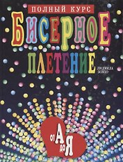 Бисерное плетение от А до Я. Полный курс. 2 -е изд.