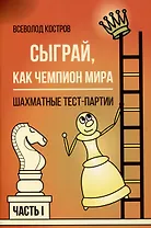 Сыграй, как чемпион мира. Шахматные тест-партии. Часть 1