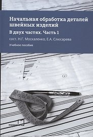 Начальная обработка деталей швейных изделий. Учебное пособие. В двух частях. Часть 1
