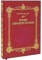 Москва Первопрестольная: История столицы от ее основания до крушения Российской империи