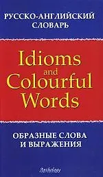 Русско-английский словарь образных слов и выражений = Russian-English Dictionary of Idioms & Colourful Words