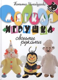 Мягкая игрушка своими руками. 30 оргинальных изделий