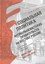 Социальная политика антибольшевистских правительств на востоке России: Идеология, законодательство, практика (июнь 1918 — октябрь 1922)