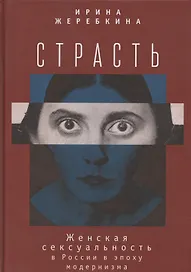 Страсть. Женская сексуальность в России в эпоху модернизма