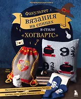 Факультет вязания на спицах в стиле "Хогвартс". Магические проекты из вселенной Гарри Поттера. Неофициальная книга