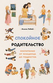 Спокойное родительство: воспитание от младенца до подростка