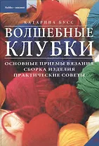 Волшебные клубки: Основные приемы вязания, сборка изделия, практические советы