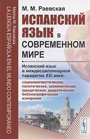 Испанский язык в современном мире: Испанский язык в междисциплинарной парадигме XXI века: социолингвистическое, политическое, экономическое, юридическое, дидактическое, библиографическое измерения