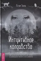 Интуитивное колдовство: как услышать внутренний голос и усовершенствовать свое ремесло