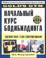 Начальный курс бодибилдинга: Сделай свое тело совершенным!