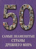 50. Самые знаменитые страны Древнего мира. Иллюстрированная энциклопедия