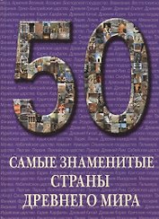 50. Самые знаменитые страны Древнего мира. Иллюстрированная энциклопедия