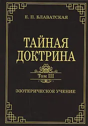 Тайная доктрина. Том III. Эзотерическое учение (Комментарии к I тому "Тайной Доктрины")