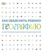Как объяснить ребенку географию. Иллюстрированный справочник для родителей - 0