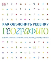 Как объяснить ребенку географию. Иллюстрированный справочник для родителей