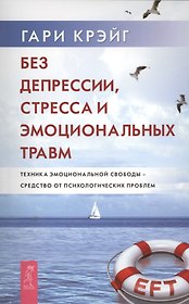 Без депрессии, стресса и эмоциональных травм. Техника эмоциональной свободы - средство от психологических проблем