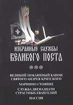 Избранные службы Великого поста: Великий покаянный канон святого Андрея Критского. Мариино стояние. Служба двенадцати Страстных Евангелий. Пассия