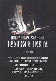 Избранные службы Великого поста: Великий покаянный канон святого Андрея Критского. Мариино стояние. Служба двенадцати Страстных Евангелий. Пассия