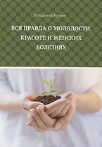Вся правда о молодости, красоте и женских болезнях