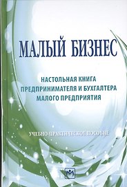 Малый бизнес: настольная книга предпринимателя и бухгалтера малого предприятия: Учебно-практическое пособие