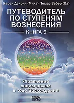 Путеводитель по ступеням Вознесения: управление своим полем в ходе Восхождения книга 5.