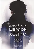 Думай как Шерлок Холмс. Адская логика